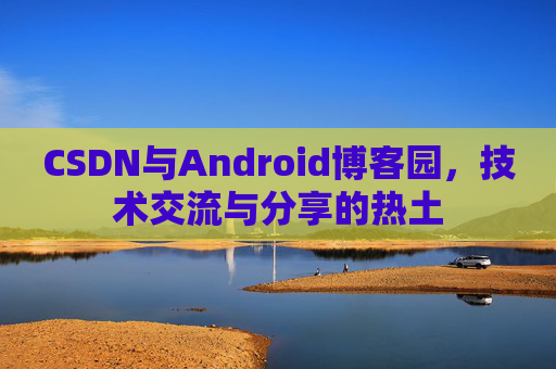 CSDN与Android博客园,技术交流与分享的热土