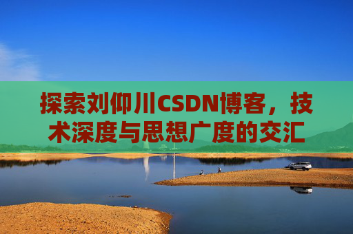 探索刘仰川CSDN博客，技术深度与思想广度的交汇
