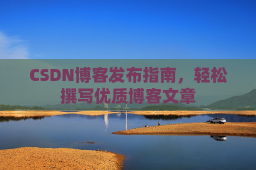 CSDN博客发布指南，轻松撰写优质博客文章